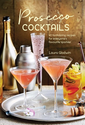 Prosecco Cocktails: 40 Tantalizing Recipes for Everyone's Favourite Sparkler - Gladwin, Laura