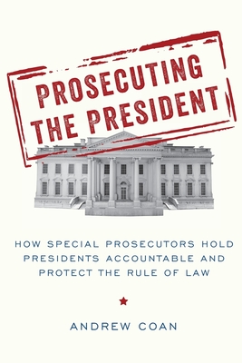 Prosecuting the President: How Special Prosecutors Hold Presidents Accountable and Protect the Rule of Law - Coan, Andrew