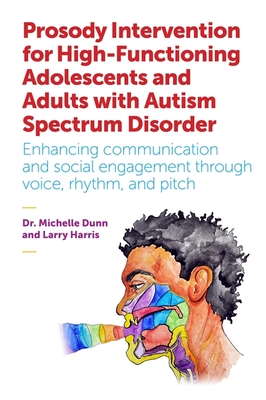 Prosody Intervention for High-Functioning Adolescents and Adults with Autism Spectrum Disorder: Enhancing Communication and Social Engagement Through Voice, Rhythm, and Pitch - Dunn, Michelle, and Harris, Larry