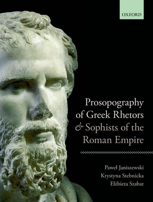 Prosopography of Greek Rhetors and Sophists of the Roman Empire - Janiszewski, Pawel, and Stebnicka, Krystyna, and Szabat, Elzbieta