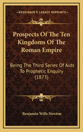 Prospects of the Ten Kingdoms of the Roman Empire: Being the Third Series of AIDS to Prophetic Enquiry (1873)