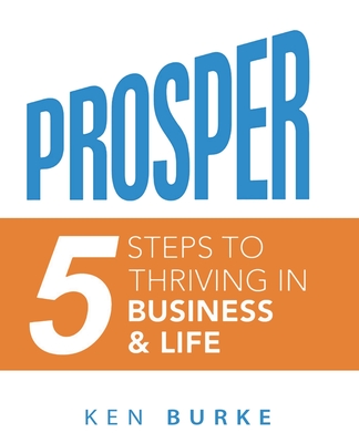 Prosper: Five Steps to Thriving in Business and in Life - Burke, Ken