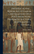 Prosperi Alpini ... Rerum Aegyptiarum Libri Quatuor Opus Postumum Nunc Primum Ex Auctoris Autographo ... Editum ...