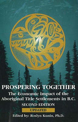 Prospering Together: The Economic Impact of the Aboriginal Title Settlements in BC: Second Edition - Kunin, Roslyn