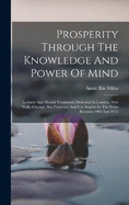 Prosperity Through The Knowledge And Power Of Mind: Lectures And Mental Treatments Delivered In London, New York, Chicago, San Francisco And Los Angeles In The Years Between 1900 And 1913