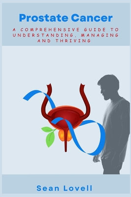 Prostate Cancer: A Comprehensive Guide to Understanding, Managing and Thriving - Lovell, Sean