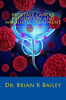 Prostate Cancer Prevention and Wholistic Treatment: Natural Non-toxic Chemotherapy for ProstateCancer - Bailey, Brian K