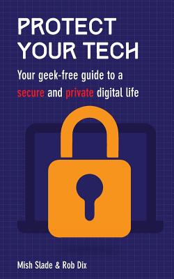 Protect Your Tech: Your Geek-Free Guide to a Secure and Private Digital Life - Slade, Michelle, and Dix, Rob