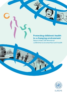 Protecting children's health in a changing environment: report of the Fifth Ministerial Conference on Environment and Health - World Health Organization: Regional Office for Europe