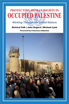 Protecting Human Rights in Occupied Palestine: Working Through the United Nations - Falk, Richard, and Dugard, John, and Lynk, Michael