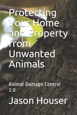 Protecting Your Home and Property from Unwanted Animals: Animal Damage Control 2.0 - Houser, Jason