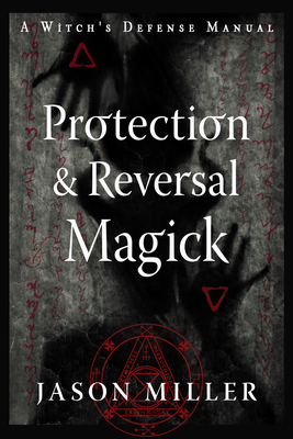 Protection & Reversal Magick (Revised and Updated Edition): A Witch's Defense Manual - Miller, Jason