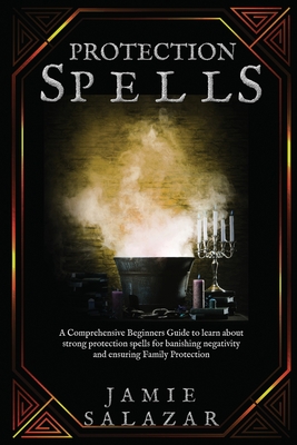 Protection Spells: A Comprehensive Beginners Guide to learn about strong protection spells for banishing negativity and ensuring Family Protection - Salazar, Jamie