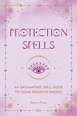 Protection Spells: An Enchanting Spell Book to Clear Negative Energy - Kane, Aurora