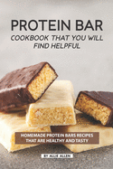Protein Bar Cookbook That You Will Find Helpful: Homemade Protein Bars Recipes That Are Healthy and Tasty