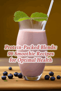 Protein-Packed Blends: 96 Smoothie Recipes for Optimal Health