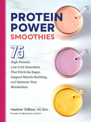 Protein Power Smoothies: 75 High-Protein, Low-Carb Smoothies That Ditch the Sugar, Support Muscle-Building, and Optimize Your Metabolism - Dibiasi, Heather