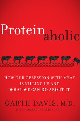 Proteinaholic: How Our Obsession With Meat Is Killing Us and What We Can Do About It - Davis, Garth, Dr., and Jacobson, Howard