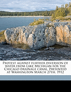 Protest Against Further Diversion of Water from Lake Michigan for the Chicago Drainage Canal. Presented at Washington March 27th, 1912