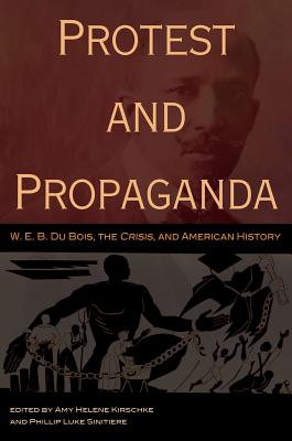 Protest and Propaganda: W. E. B. Du Bois, the Crisis, and American Historyvolume 1 - Kirschke, Amy Helene (Editor), and Sinitiere, Phillip Luke (Editor)