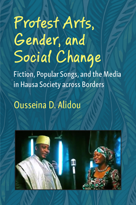 Protest Arts, Gender, and Social Change: Fiction, Popular Songs, and the Media in Hausa Society Across Borders - Alidou, Ousseina D