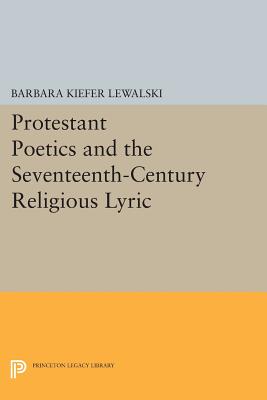 Protestant Poetics and the Seventeenth-Century Religious Lyric - Lewalski, Barbara Kiefer