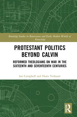 Protestant Politics Beyond Calvin: Reformed Theologians on War in the Sixteenth and Seventeenth Centuries - Campbell, Ian, and Verhaart, Floris