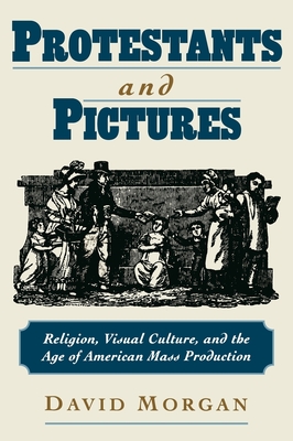 Protestants and Pictures: Religion, Visual Culture, and the Age of American Mass Production - Morgan, David