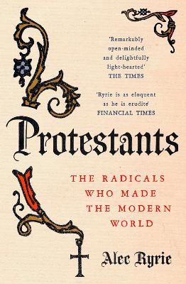 Protestants: The Radicals Who Made the Modern World - Ryrie, Alec