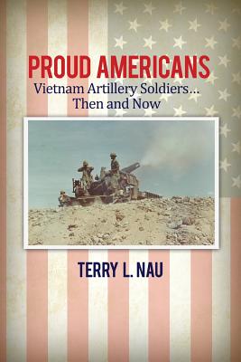 Proud Americans: Vietnam Artillery Soldiers... Then and Now - Nau, Terry L