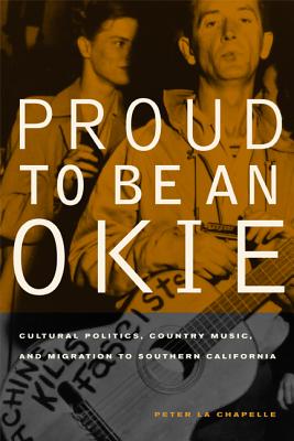 Proud to Be an Okie: Cultural Politics, Country Music, and Migration to Southern California Volume 22 - La Chapelle, Peter