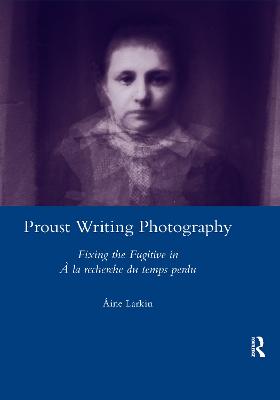 Proust Writing Photography: Fixing the Fugitive in A La Recherche Du Temps Perdu - Larkin, Aine