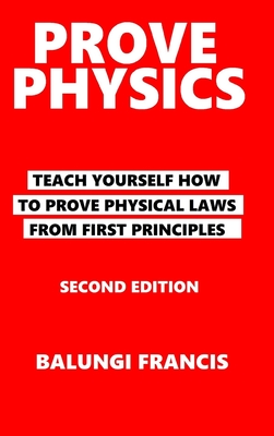 Prove Physics Second Edition: Teach yourself how to prove physical laws from first principles - Francis, Balungi