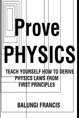 Prove Physics: Teach yourself how to derive physical laws from first principles - Francis, Balungi