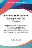 Proverbs And Common Sayings From The Chinese: Together With Much Related And Unrelated Matter, Interspersed With Observations On Chinese Things-In-General