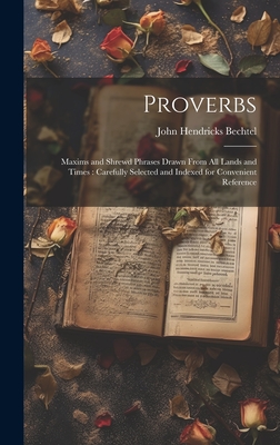 Proverbs: Maxims and Shrewd Phrases Drawn From all Lands and Times: Carefully Selected and Indexed for Convenient Reference - Bechtel, John Hendricks