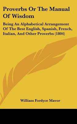 Proverbs Or The Manual Of Wisdom: Being An Alphabetical Arrangement Of The Best English, Spanish, French, Italian, And Other Proverbs (1804) - Mavor, William Fordyce