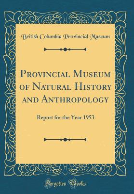 Provincial Museum of Natural History and Anthropology: Report for the Year 1953 (Classic Reprint) - Museum, British Columbia Provincial