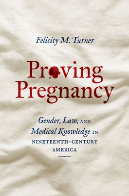 Proving Pregnancy: Gender, Law, and Medical Knowledge in Nineteenth-Century America - Turner, Felicity M