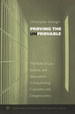 Proving the Unprovable: The Role of Law, Science, and Speculation in Adjudicating Culpability and Dangerousness - Slobogin, Christopher, Jd, LLM