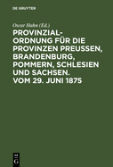 Provinzial-Ordnung F?r Die Provinzen Preu?en, Brandenburg, Pommern, Schlesien Und Sachsen. Vom 29. Juni 1875