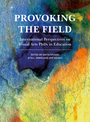 Provoking the Field: International Perspectives on Visual Arts PhDs in Education - Sinner, Anita (Editor), and Irwin, Rita L (Editor), and Adams, Jeff (Editor)