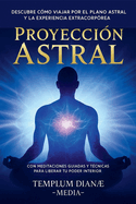 Proyecci?n Astral: Descubre C?mo Viajar por el Plano Astral y la Experiencia Extracorp?rea, con Meditaciones Guiadas y t?cnicas para liberar tu poder interior