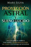 Proyecci?n astral y sueo lcido: Una gu?a esencial sobre el viaje astral, las experiencias fuera del cuerpo y el control de sus sueos