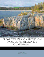 Proyecto de Constitucion Para La Republica de Guatemala...