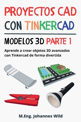 Proyectos CAD con Tinkercad Modelos 3D Parte 1: Aprende a crear objetos 3D avanzados con Tinkercad de forma divertida - Wild, M Eng Johannes