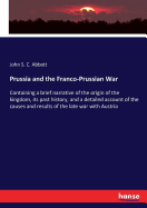 Prussia and the Franco-Prussian War: Containing a brief narrative of the origin of the kingdom, its past history, and a detailed account of the causes and results of the late war with Austria