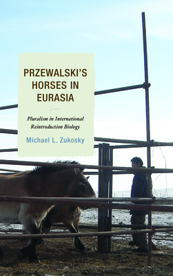 Przewalski's Horses in Eurasia: Pluralism in International Reintroduction Biology - Zukosky, Michael L