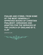 Psalms and Hymns, from Some of the Most Generally Approved Books of Christian Psalmody: Arranged and Adapted for the Services of the Church of England by E. Clay