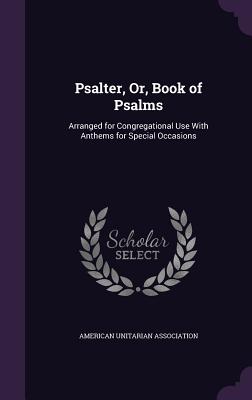 Psalter, Or, Book of Psalms: Arranged for Congregational Use With Anthems for Special Occasions - American Unitarian Association (Creator)